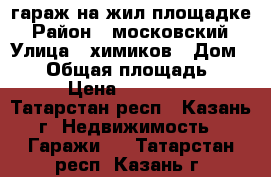 гараж на жил площадке › Район ­ московский › Улица ­ химиков › Дом ­ 23 › Общая площадь ­ 18 › Цена ­ 110 000 - Татарстан респ., Казань г. Недвижимость » Гаражи   . Татарстан респ.,Казань г.